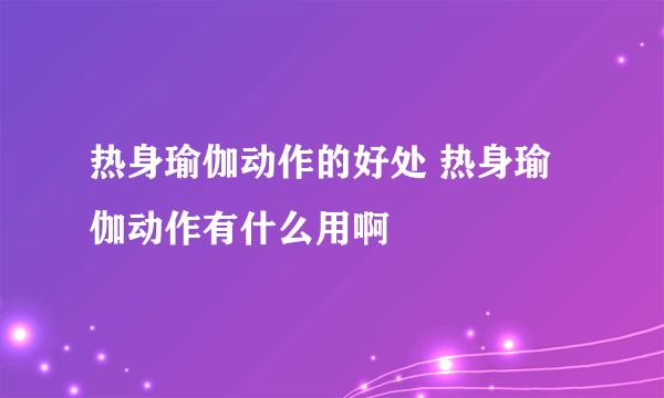 热身瑜伽动作的好处 热身瑜伽动作有什么用啊