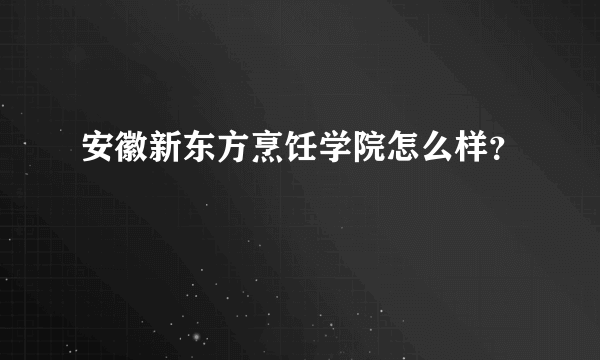 安徽新东方烹饪学院怎么样？