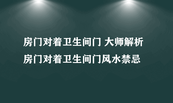 房门对着卫生间门 大师解析房门对着卫生间门风水禁忌