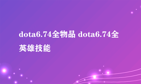 dota6.74全物品 dota6.74全英雄技能