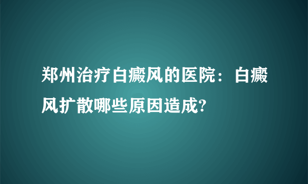 郑州治疗白癜风的医院：白癜风扩散哪些原因造成?