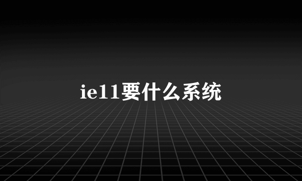 ie11要什么系统