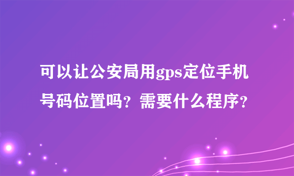 可以让公安局用gps定位手机号码位置吗？需要什么程序？