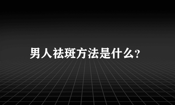 男人祛斑方法是什么？