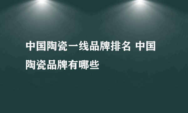 中国陶瓷一线品牌排名 中国陶瓷品牌有哪些