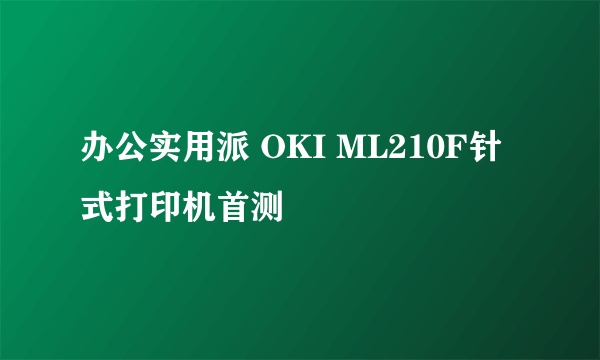 办公实用派 OKI ML210F针式打印机首测