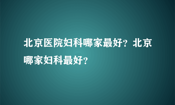 北京医院妇科哪家最好？北京哪家妇科最好？