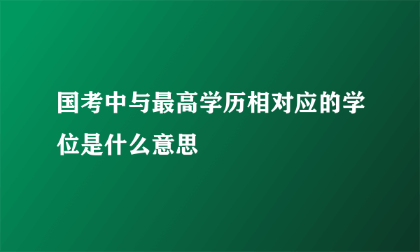 国考中与最高学历相对应的学位是什么意思