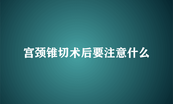 宫颈锥切术后要注意什么