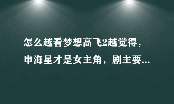 怎么越看梦想高飞2越觉得，申海星才是女主角，剧主要是围绕申海星演的啊，智研在里面根本就什么都不是啊哎