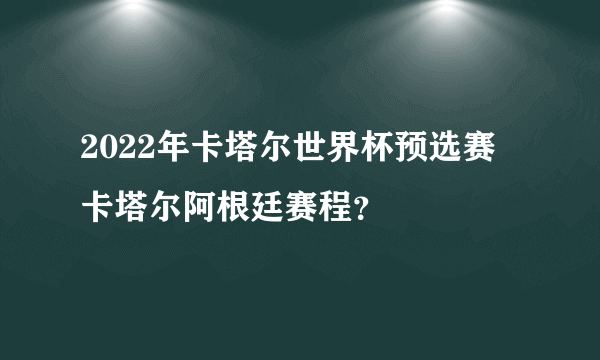 2022年卡塔尔世界杯预选赛 卡塔尔阿根廷赛程？