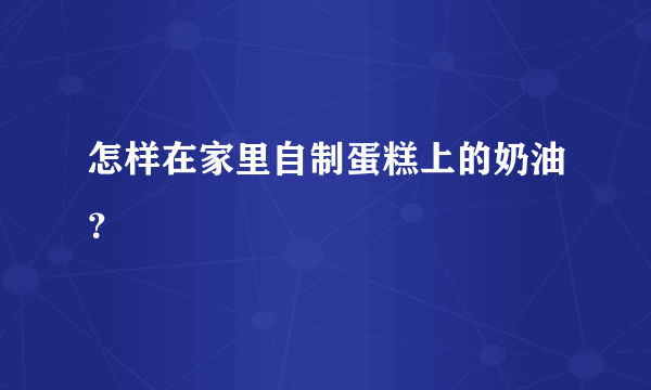 怎样在家里自制蛋糕上的奶油？