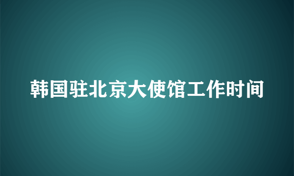 韩国驻北京大使馆工作时间