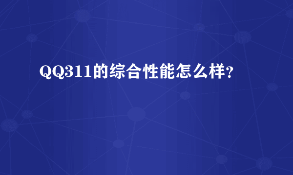 QQ311的综合性能怎么样？