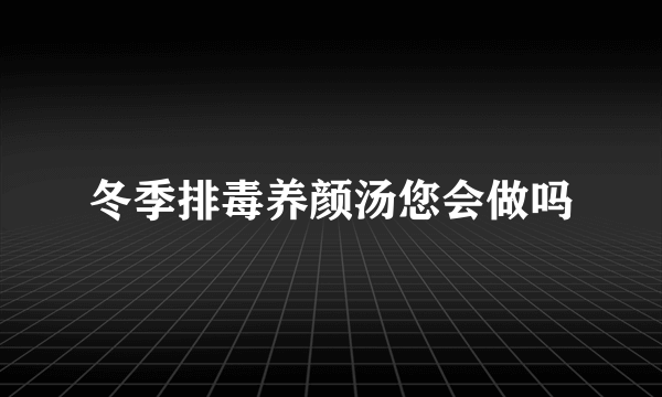 冬季排毒养颜汤您会做吗