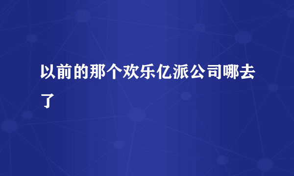 以前的那个欢乐亿派公司哪去了