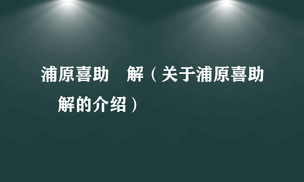 浦原喜助卍解（关于浦原喜助卍解的介绍）