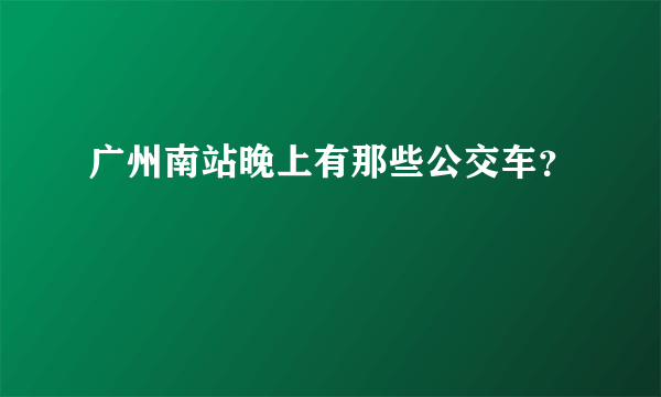 广州南站晚上有那些公交车？