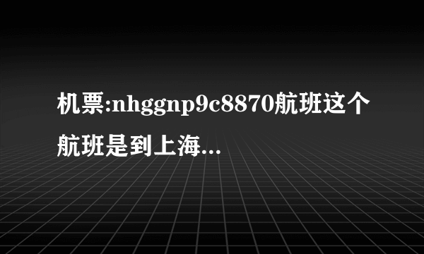 机票:nhggnp9c8870航班这个航班是到上海虹桥还是浦东？