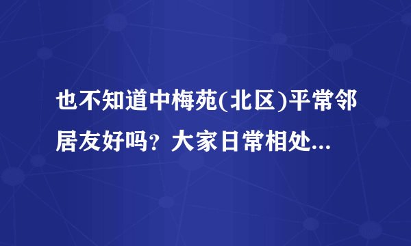 也不知道中梅苑(北区)平常邻居友好吗？大家日常相处情况如何？