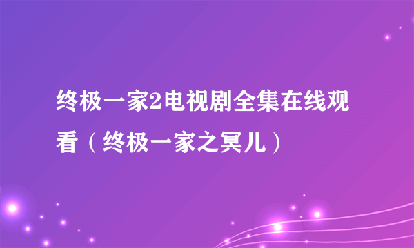 终极一家2电视剧全集在线观看（终极一家之冥儿）