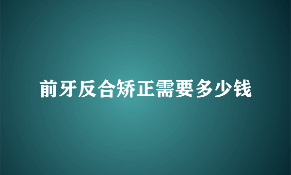 前牙反合矫正需要多少钱