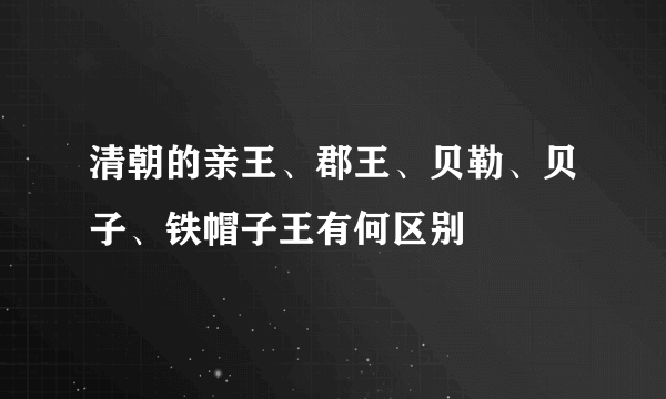 清朝的亲王、郡王、贝勒、贝子、铁帽子王有何区别