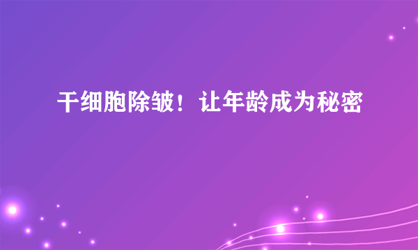 干细胞除皱！让年龄成为秘密