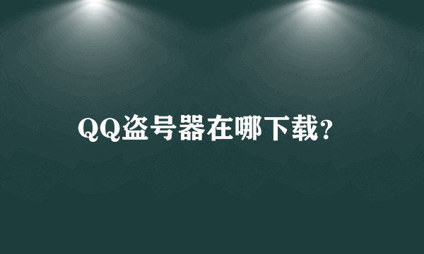 QQ盗号器在哪下载？