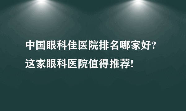 中国眼科佳医院排名哪家好?这家眼科医院值得推荐!