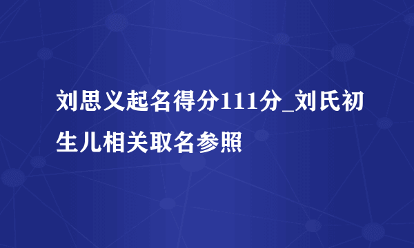 刘思义起名得分111分_刘氏初生儿相关取名参照