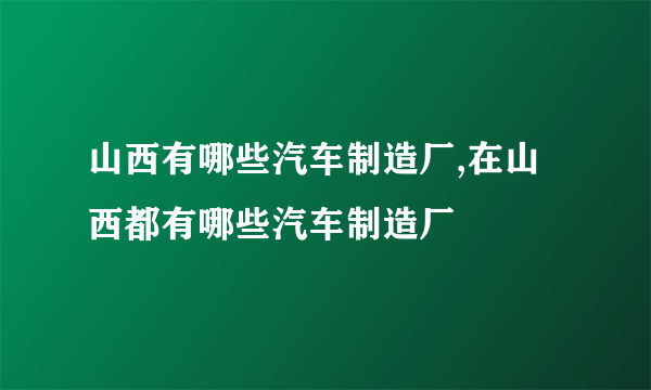 山西有哪些汽车制造厂,在山西都有哪些汽车制造厂