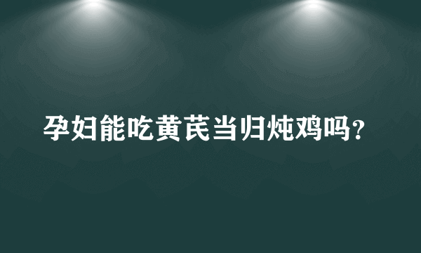 孕妇能吃黄芪当归炖鸡吗？