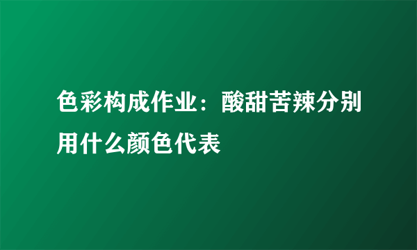 色彩构成作业：酸甜苦辣分别用什么颜色代表