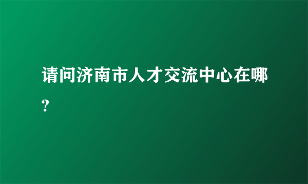 请问济南市人才交流中心在哪?