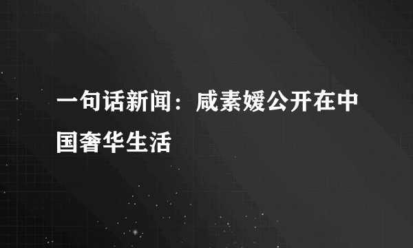 一句话新闻：咸素嫒公开在中国奢华生活