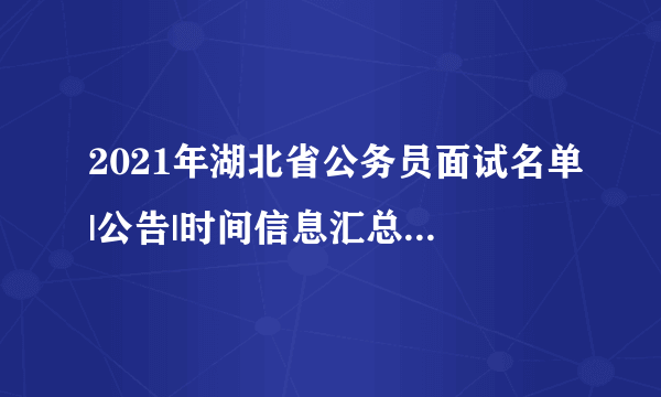 2021年湖北省公务员面试名单|公告|时间信息汇总（全省）