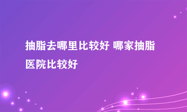 抽脂去哪里比较好 哪家抽脂医院比较好