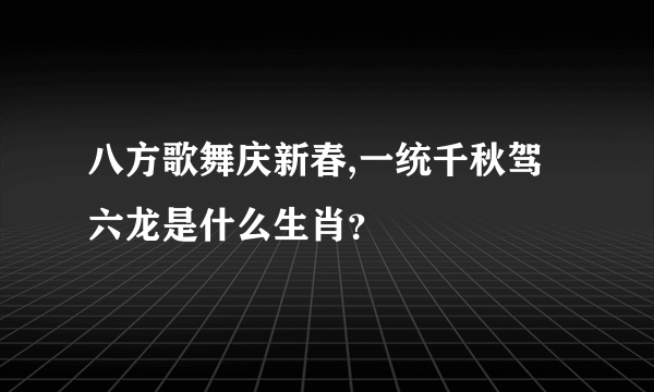 八方歌舞庆新春,一统千秋驾六龙是什么生肖？