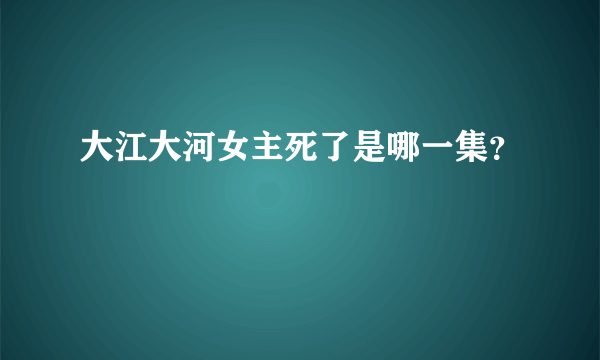 大江大河女主死了是哪一集？