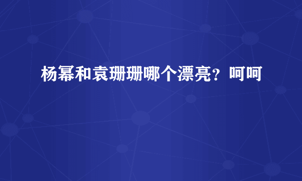 杨幂和袁珊珊哪个漂亮？呵呵