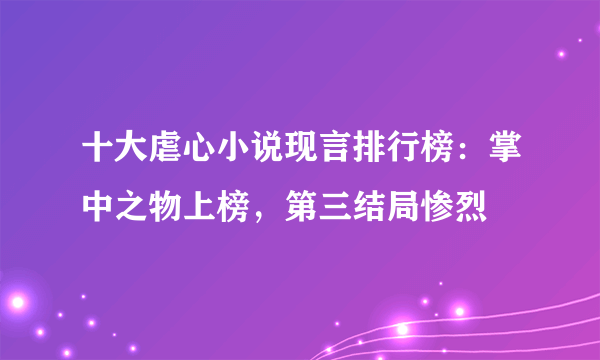 十大虐心小说现言排行榜：掌中之物上榜，第三结局惨烈