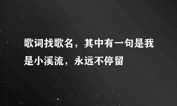 歌词找歌名，其中有一句是我是小溪流，永远不停留