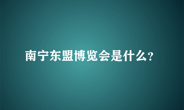 南宁东盟博览会是什么？