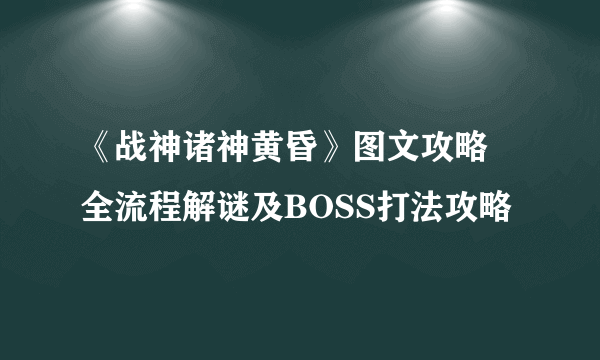 《战神诸神黄昏》图文攻略 全流程解谜及BOSS打法攻略