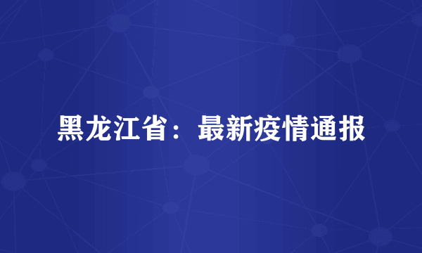 黑龙江省：最新疫情通报