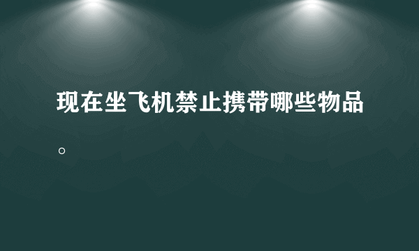 现在坐飞机禁止携带哪些物品。