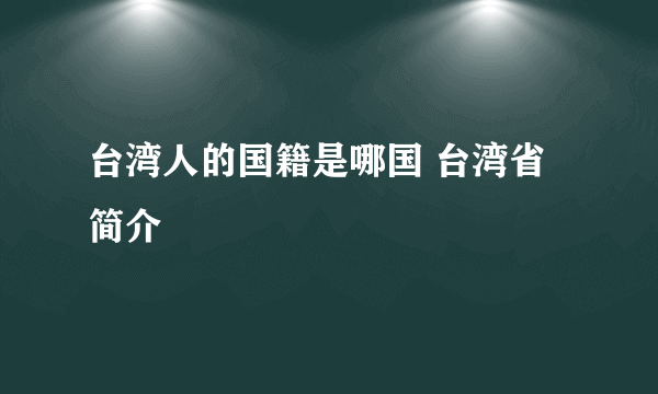 台湾人的国籍是哪国 台湾省简介