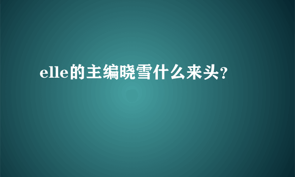 elle的主编晓雪什么来头？