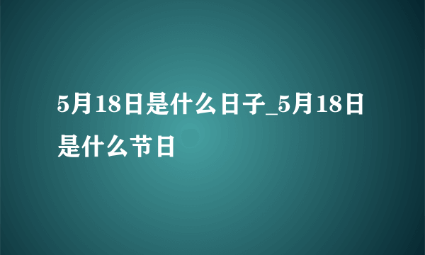 5月18日是什么日子_5月18日是什么节日